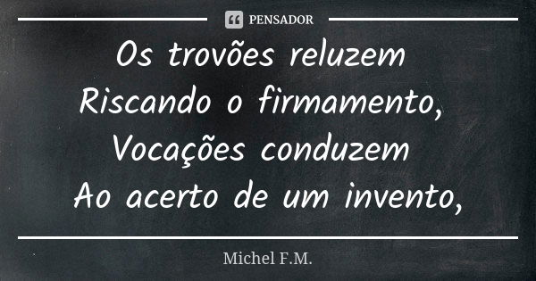 Os trovões reluzem Riscando o firmamento, Vocações conduzem Ao acerto de um invento,... Frase de Michel F.M..