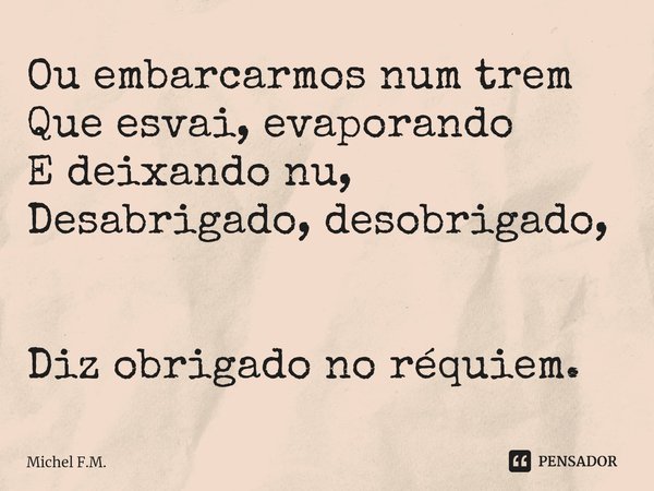 ⁠Ou embarcarmos num trem Que esvai, evaporando E deixando nu,
Desabrigado, desobrigado, Diz obrigado no réquiem.... Frase de Michel F.M..