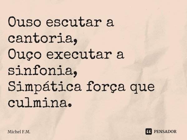 ⁠Ouso escutar a cantoria,
Ouço executar a sinfonia,
Simpática força que culmina.... Frase de Michel F.M..