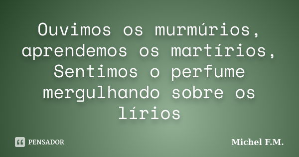 Ouvimos os murmúrios, aprendemos os martírios, Sentimos o perfume mergulhando sobre os lírios... Frase de Michel F.M..