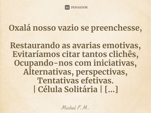 ⁠Oxalá nosso vazio se preenchesse,
Restaurando as avarias emotivas,
Evitaríamos citar tantos clichês,
Ocupando-nos com iniciativas,... Frase de Michel F.M..