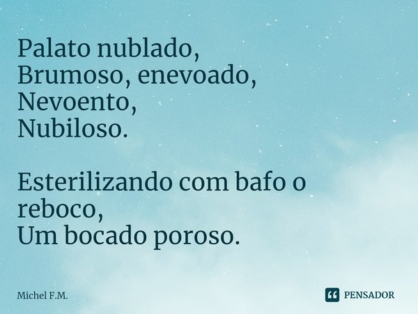 ⁠Palato nublado, Brumoso, enevoado, Nevoento,
Nubiloso. Esterilizando com bafo o reboco, Um bocado poroso.... Frase de Michel F.M..