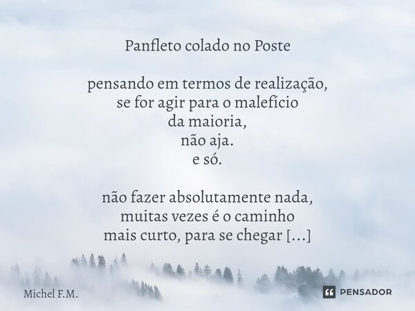 Panfleto colado no Poste pensando em termos de realização, se for agir para o malefício da maioria, não aja. e só. não fazer absolutamente nada, muitas vezes é... Frase de Michel F.M..