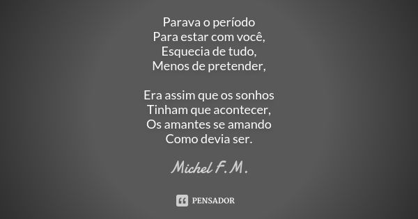 Parava o período Para estar com você, Esquecia de tudo, Menos de pretender, Era assim que os sonhos Tinham que acontecer, Os amantes se amando Como devia ser.... Frase de Michel F.M..