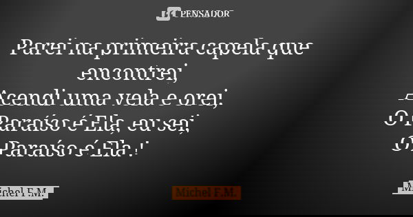 Parei na primeira capela que encontrei, Acendi uma vela e orei, O Paraíso é Ela, eu sei, O Paraíso é Ela !... Frase de Michel F.M..