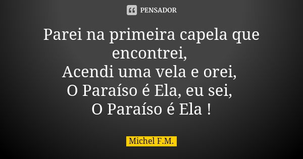 Parei na primeira capela que encontrei, Acendi uma vela e orei, O Paraíso é Ela, eu sei, O Paraíso é Ela !... Frase de Michel F.M..