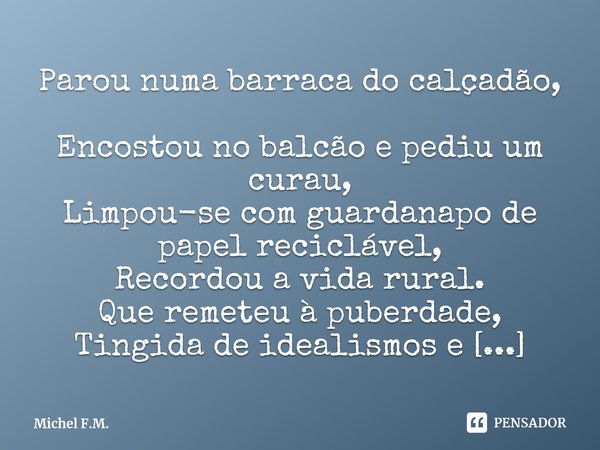 ⁠Parou numa barraca do calçadão,
Encostou no balcão e pediu um curau,
Limpou-se com guardanapo de papel reciclável,
Recordou a vida rural.... Frase de Michel F.M..