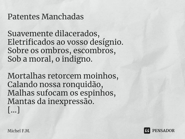 ⁠Patentes Manchadas Suavemente dilacerados,
Eletrificados ao vosso desígnio.
Sobre os ombros, escombros,
Sob a moral, o indigno. Mortalhas retorcem moinhos,
Cal... Frase de Michel F.M..