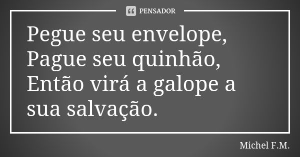 Pegue seu envelope, Pague seu quinhão, Então virá a galope a sua salvação.... Frase de Michel F.M..