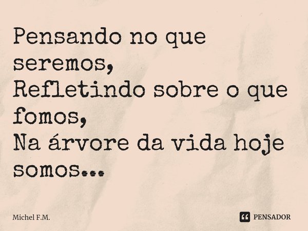 ⁠Pensando no que seremos,
Refletindo sobre o que fomos,
Na árvore da vida hoje somos...... Frase de Michel F.M..