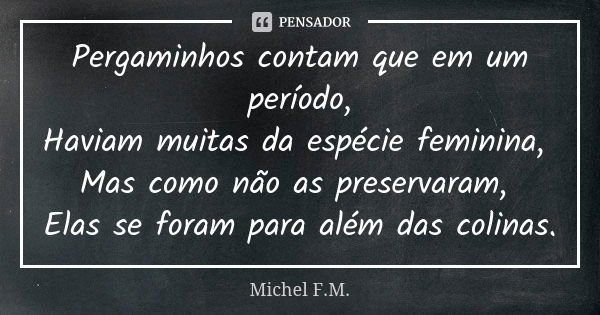 Pergaminhos contam que em um período, Haviam muitas da espécie feminina, Mas como não as preservaram, Elas se foram para além das colinas.... Frase de Michel F.M..