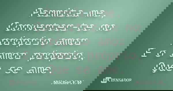 Permita-me, Converter-te no próprio amor E o amor próprio, Que se ame.... Frase de Michel F.M..