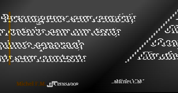 Personagens sem cenário, Um roteiro sem um texto, O conjunto separado, Um dueto sem contexto.... Frase de Michel F.M..
