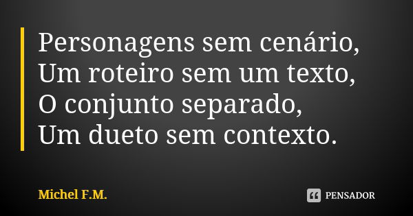 Personagens sem cenário, Um roteiro sem um texto, O conjunto separado, Um dueto sem contexto.... Frase de Michel F.M..