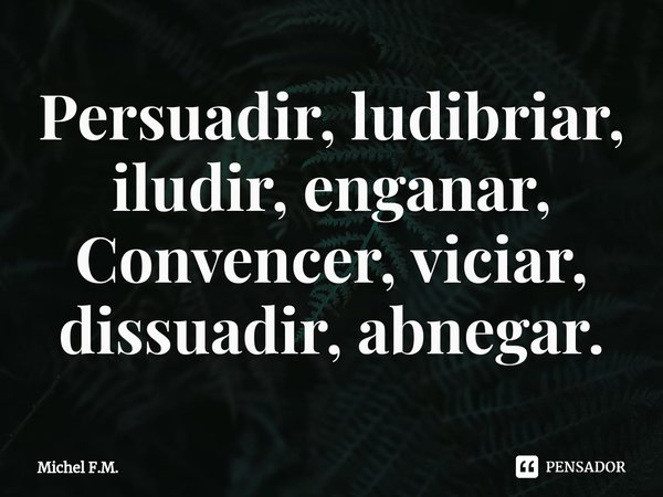 ⁠Persuadir, ludibriar, iludir, enganar,
Convencer, viciar, dissuadir, abnegar.... Frase de Michel F.M..