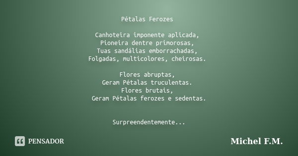 Pétalas Ferozes Canhoteira imponente aplicada, Pioneira dentre primorosas, Tuas sandálias emborrachadas, Folgadas, multicolores, cheirosas. Flores abruptas, Ger... Frase de Michel F.M..