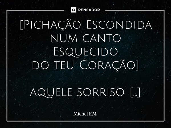 [⁠Pichação Escondida num canto Esquecido do teu Coração] aquele sorriso me fez esquecer, da potencial guerra nuclear, das catástrofes climáticas iminentes, do c... Frase de Michel F.M..