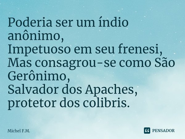 ⁠Poderia ser um índio anônimo,
Impetuoso em seu frenesi,
Mas consagrou-se como São Gerônimo,
Salvador dos Apaches, protetor dos colibris.... Frase de Michel F.M..