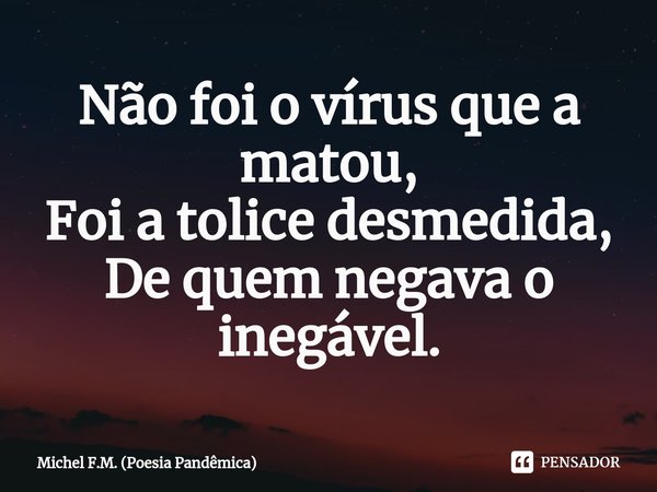 ⁠Não foi o vírus que a matou,
Foi a tolice desmedida,
De quem negava o inegável.... Frase de Michel F.M. (Poesia Pandêmica).