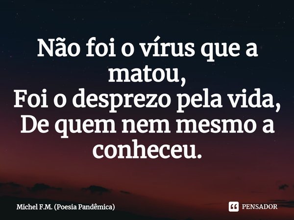 ⁠Não foi o vírus que a matou,
Foi o desprezo pela vida,
De quem nem mesmo a conheceu.... Frase de Michel F.M. (Poesia Pandêmica).