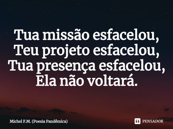 ⁠Tua missão esfacelou,
Teu projeto esfacelou,
Tua presença esfacelou,
Ela não voltará.... Frase de Michel F.M. (Poesia Pandêmica).