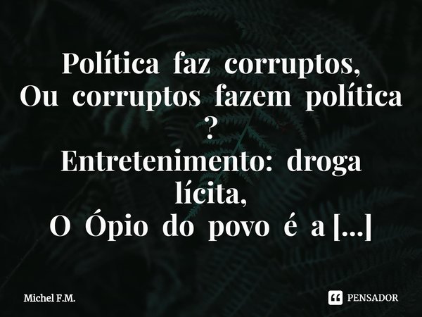 ⁠Política faz corruptos, Ou corruptos fazem política ?
Entretenimento: droga lícita,
O Ópio do povo é a Retórica.... Frase de Michel F.M..