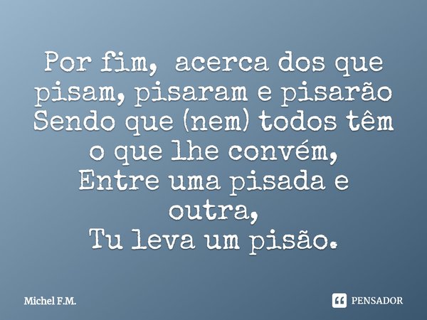 ⁠Por fim, acerca dos que pisam, pisaram e pisarão
Sendo que (nem) todos têm o que lhe convém,
Entre uma pisada e outra, Tu leva um pisão.... Frase de Michel F.M..
