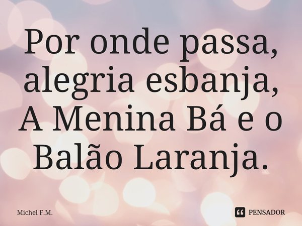 ⁠Por onde passa, alegria esbanja,
A Menina Bá e o Balão Laranja.... Frase de Michel F.M..