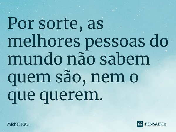 ⁠Por sorte, as melhores pessoas do mundo não sabem quem são, nem o que querem.... Frase de Michel F.M..