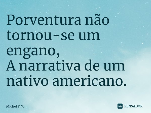 ⁠Porventura não tornou-se um engano,
A narrativa de um nativo americano.... Frase de Michel F.M..