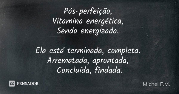 Pós-perfeição, Vitamina energética, Sendo energizada. Ela está terminada, completa. Arrematada, aprontada, Concluída, findada.... Frase de Michel F.M..