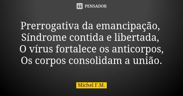 Prerrogativa da emancipação, Síndrome contida e libertada, O vírus fortalece os anticorpos, Os corpos consolidam a união.... Frase de Michel F.M..