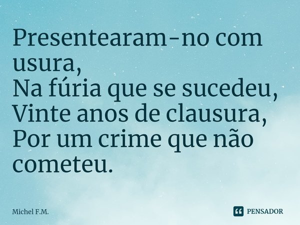 ⁠Presentearam-no com usura,
Na fúria que se sucedeu,
Vinte anos de clausura,
Por um crime que não cometeu.... Frase de Michel F.M..