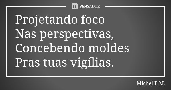 Projetando foco Nas perspectivas, Concebendo moldes Pras tuas vigílias.... Frase de Michel F.M..