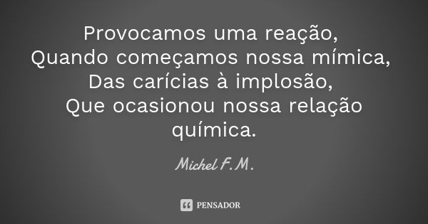 Provocamos uma reação, Quando começamos nossa mímica, Das carícias à implosão, Que ocasionou nossa relação química.... Frase de Michel F.M..