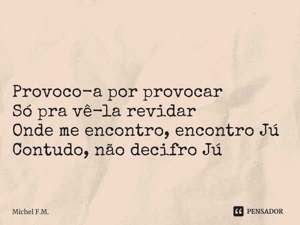 ⁠
Provoco-a por provocar
Só pra vê-la revidar
Onde me encontro, encontro Jú
Contudo, não decifro Jú... Frase de Michel F.M..