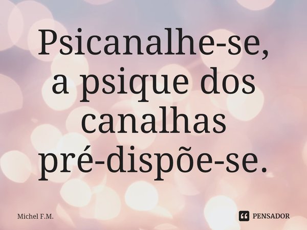 ⁠Psicanalhe-se,
a psique dos canalhas pré-dispõe-se.... Frase de Michel F.M..