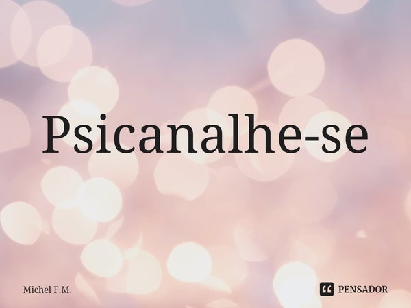 ⁠Psicanalhe-se... Frase de Michel F.M..