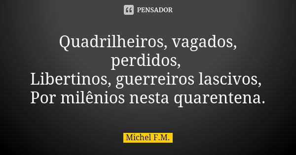 Quadrilheiros, vagados, perdidos, Libertinos, guerreiros lascivos, Por milênios nesta quarentena.... Frase de Michel F.M..