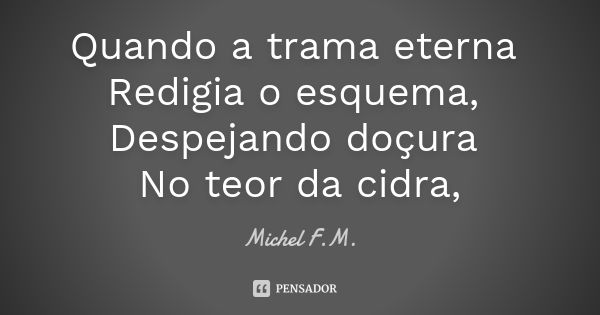 Quando a trama eterna Redigia o esquema, Despejando doçura No teor da cidra,... Frase de Michel F.M..