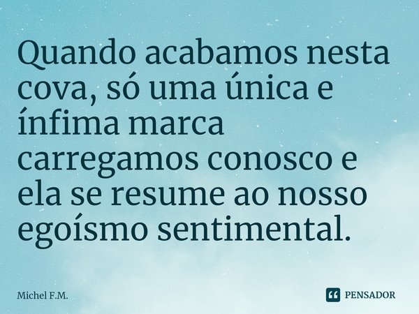 ⁠Quando acabamos nesta cova, só uma única e ínfima marca carregamos conosco e ela se resume ao nosso egoísmo sentimental.... Frase de Michel F.M..