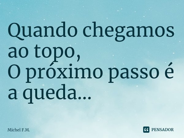 ⁠Quando chegamos ao topo,
O próximo passo é a queda...... Frase de Michel F.M..