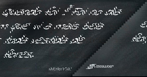 Quando foi ?! Foi no dia em que vi a mais bela flor, toda vestida de flores.... Frase de Michel F.M..