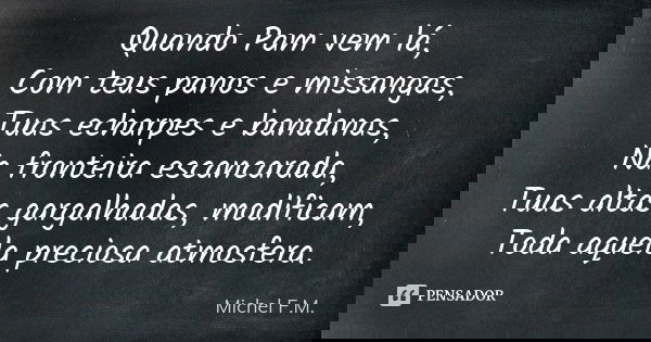 Quando Pam vem lá, Com teus panos e missangas, Tuas echarpes e bandanas, Na fronteira escancarada, Tuas altas gargalhadas, modificam, Toda aquela preciosa atmos... Frase de Michel F.M..
