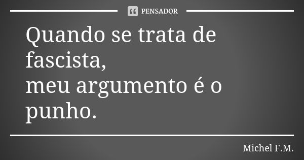 Quando se trata de fascista, meu argumento é o punho.... Frase de Michel F.M..