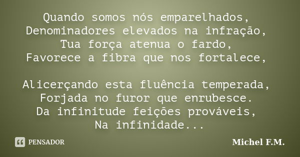 Quando somos nós emparelhados, Denominadores elevados na infração, Tua força atenua o fardo, Favorece a fibra que nos fortalece, Alicerçando esta fluência tempe... Frase de Michel F.M..