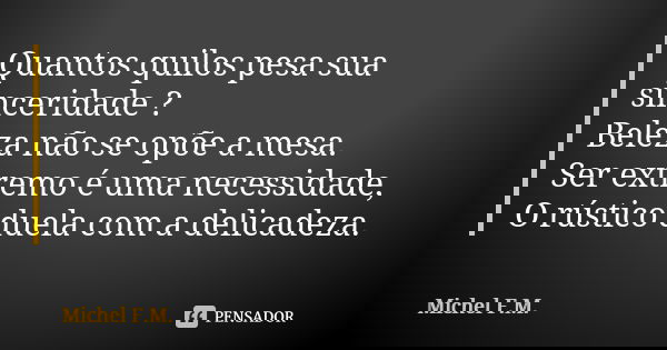 Quantos quilos pesa sua sinceridade ? Beleza não se opõe a mesa. Ser extremo é uma necessidade, O rústico duela com a delicadeza.... Frase de Michel F.M..