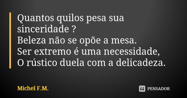 Quantos quilos pesa sua sinceridade ? Beleza não se opõe a mesa. Ser extremo é uma necessidade, O rústico duela com a delicadeza.... Frase de Michel F.M..