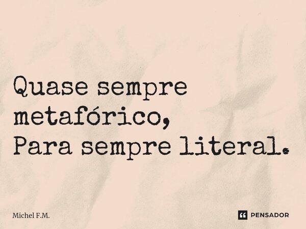 ⁠ Quase sempre metafórico, Para sempre literal.... Frase de Michel F.M..