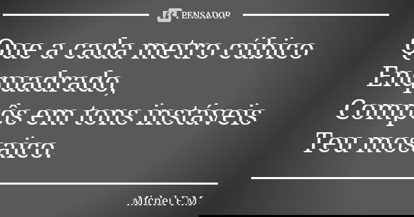 Que a cada metro cúbico Enquadrado, Compôs em tons instáveis Teu mosaico.... Frase de Michel F.M..